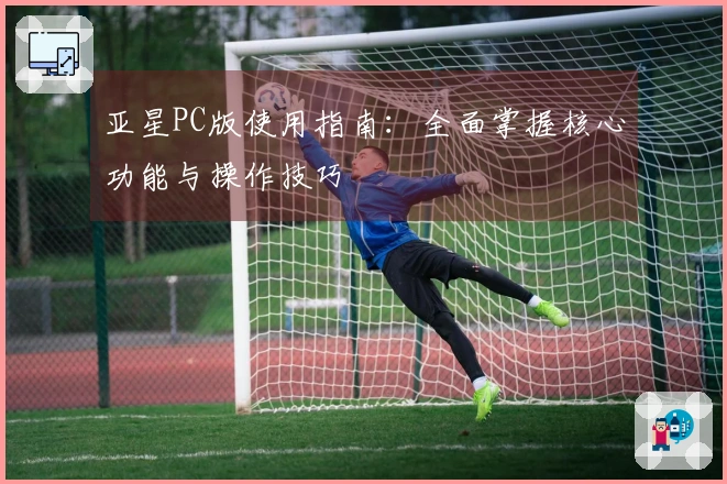 亚星PC版使用指南：全面掌握核心功能与操作技巧