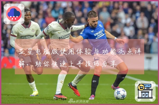 亚星电脑版使用体验与功能亮点详解，助你快速上手技巧分享