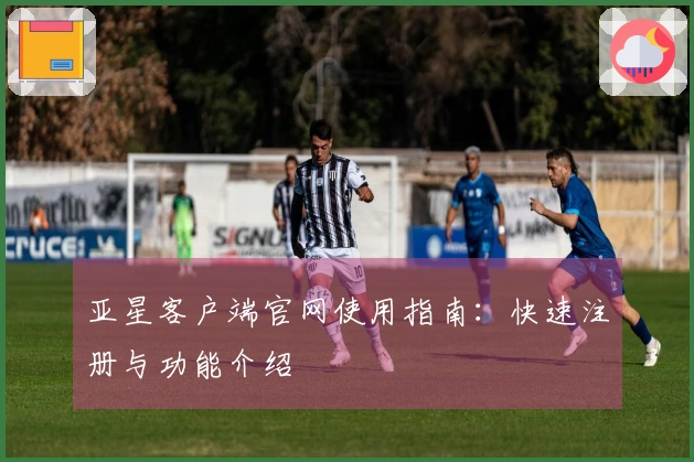 亚星客户端官网使用指南：快速注册与功能介绍