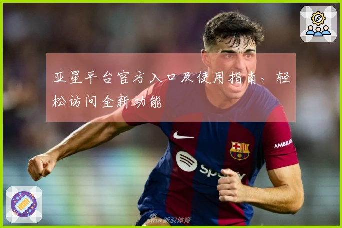 亚星平台官方入口及使用指南，轻松访问全新功能
