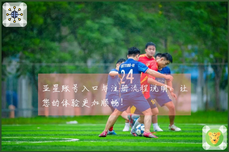 亚星账号入口与注册流程说明，让您的体验更加顺畅！