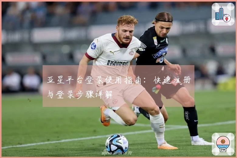 亚星平台登录使用指南：快速注册与登录步骤详解