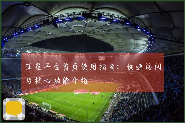 亚星平台首页使用指南：快速访问与核心功能介绍