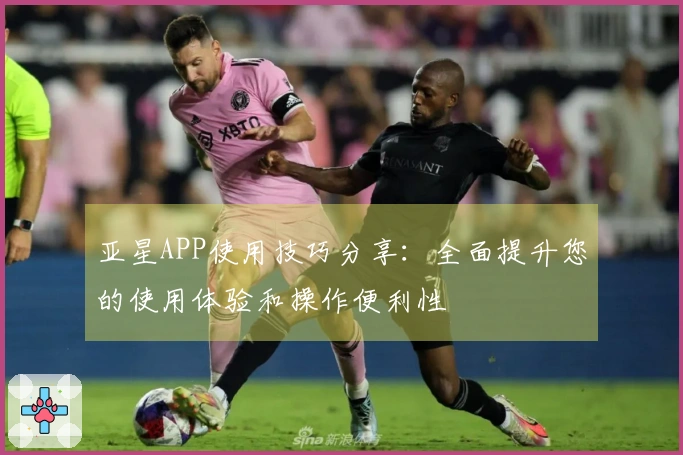 亚星APP使用技巧分享：全面提升您的使用体验和操作便利性