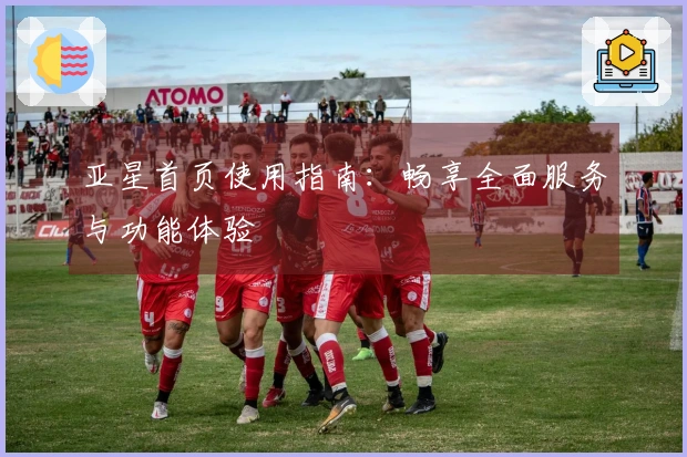 亚星首页使用指南：畅享全面服务与功能体验