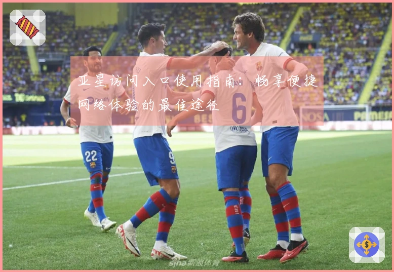 亚星访问入口使用指南：畅享便捷网络体验的最佳途径