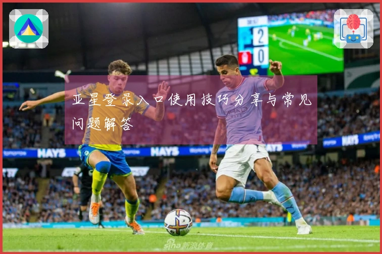亚星登录入口使用技巧分享与常见问题解答
