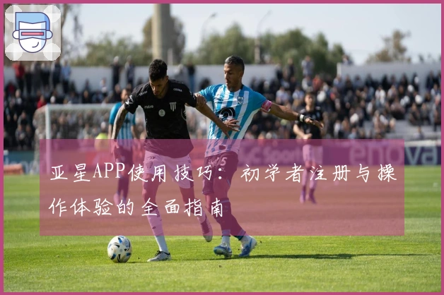 亚星APP使用技巧：初学者注册与操作体验的全面指南