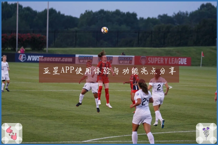 亚星APP使用体验与功能亮点分享