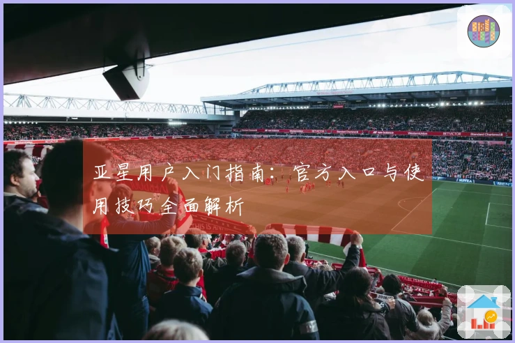 亚星用户入门指南：官方入口与使用技巧全面解析