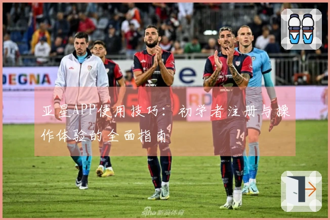 亚星APP使用技巧：初学者注册与操作体验的全面指南