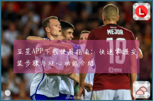 亚星APP下载使用指南：快速掌握安装步骤与核心功能介绍