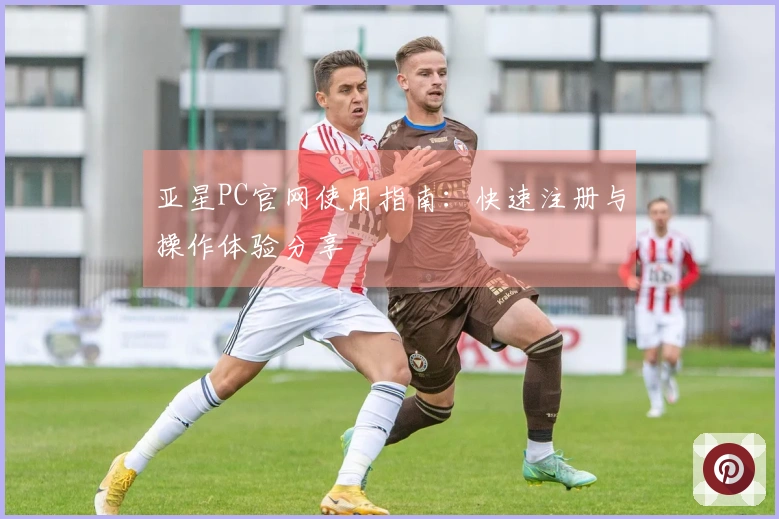 亚星PC官网使用指南：快速注册与操作体验分享