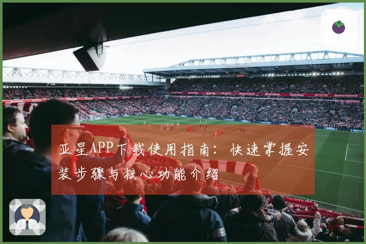 亚星APP下载使用指南：快速掌握安装步骤与核心功能介绍