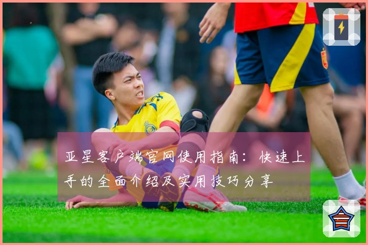 亚星客户端官网使用指南：快速上手的全面介绍及实用技巧分享