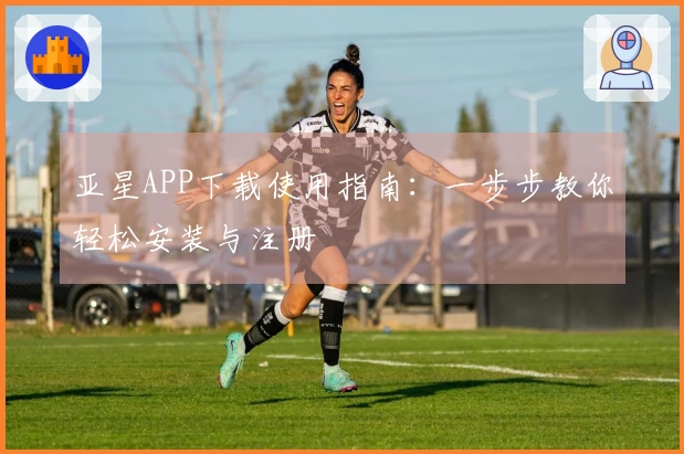 亚星APP下载使用指南：一步步教你轻松安装与注册