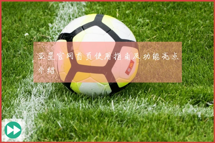 亚星官网首页使用指南及功能亮点介绍