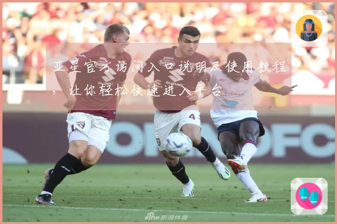 亚星官方访问入口说明及使用教程，让你轻松快速进入平台