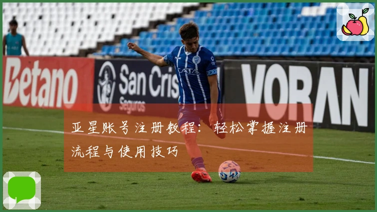 亚星账号注册教程：轻松掌握注册流程与使用技巧