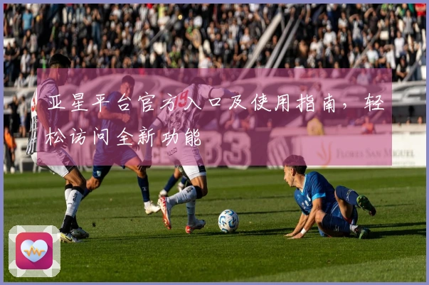 亚星平台官方入口及使用指南,轻松访问全新功能