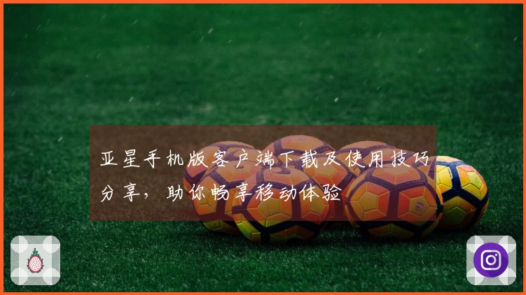亚星手机版客户端下载及使用技巧分享，助你畅享移动体验