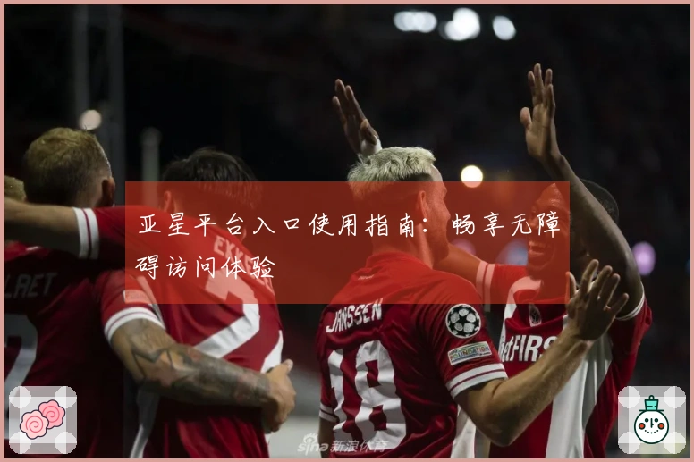 亚星平台入口使用指南：畅享无障碍访问体验