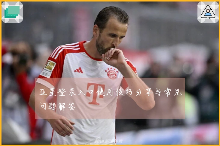 亚星登录入口使用技巧分享与常见问题解答