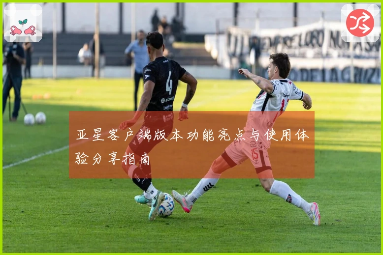 亚星客户端版本功能亮点与使用体验分享指南